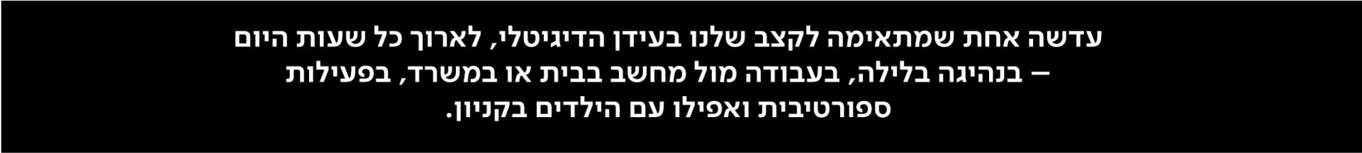 עדשה אחת שמתאימה לקצב שלנו בעידן הדיגיטלי, לארוך כל שעות היום - בנהיגה בלילה, בעבודה מול מחשב בבית או במשרד, בפעילות ספורטיבית ואפילו עם הילדים בקניון.