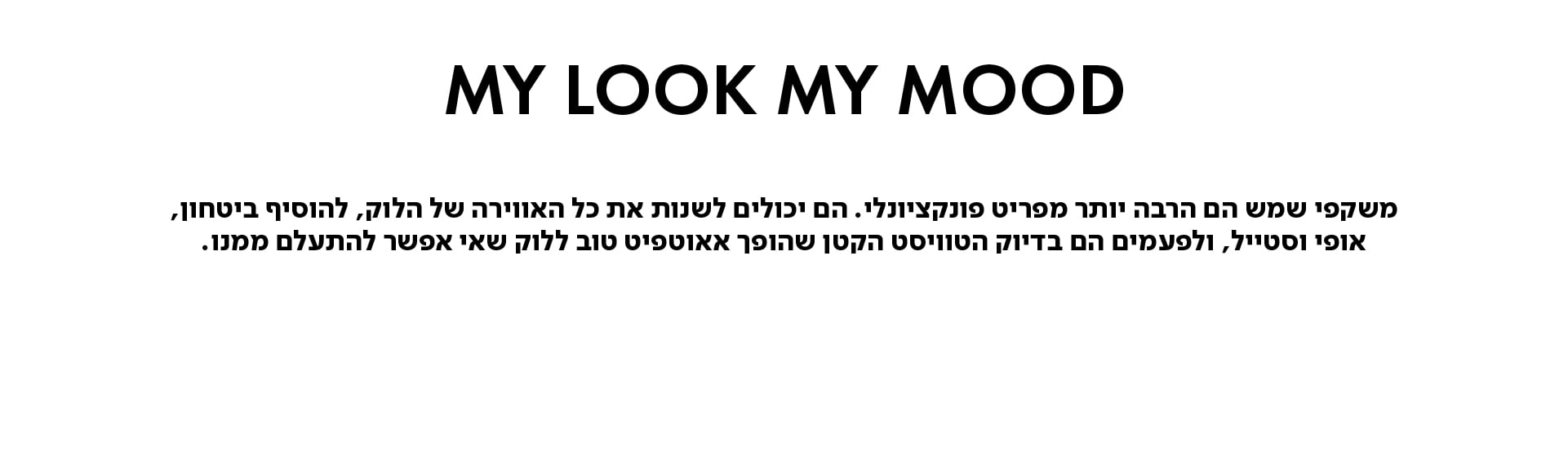 MY LOOK MY MOOD משקפי שמש הם הרבה יותר מפריט פונקציונלי. הם יכולים לשנות את כל האווירה של הלוק, להוסיף ביטחון, אופי וסטייל, ולפעמים הם בדיוק הטוויסט הקטן שהופך אאוטפיט טוב ללוק שאי אפשר להתעלם ממנו.